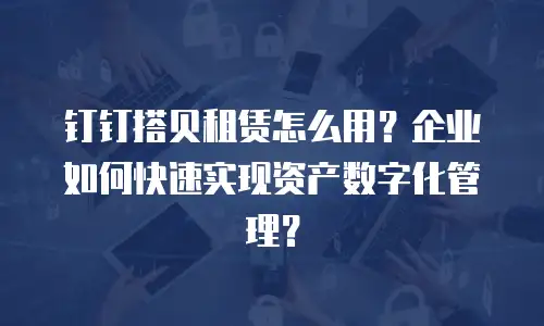 钉钉搭贝租赁怎么用？企业如何快速实现资产数字化管理？