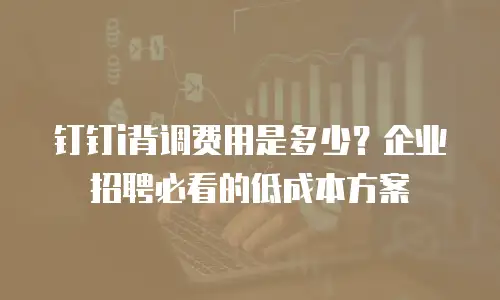 钉钉i背调费用是多少？企业招聘必看的低成本方案
