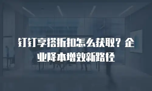 钉钉享搭折扣怎么获取？企业降本增效新路径