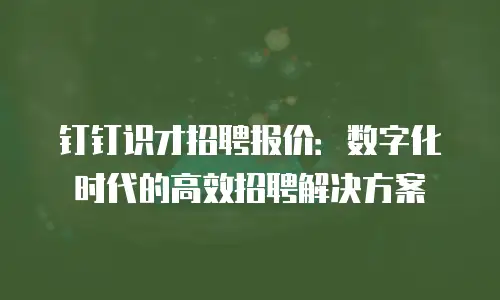 钉钉识才招聘报价：数字化时代的高效招聘解决方案