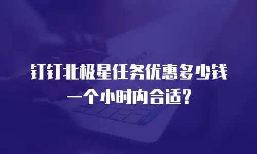 钉钉北极星任务优惠多少钱一个小时内合适？