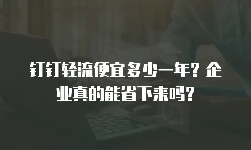 钉钉轻流便宜多少一年？企业真的能省下来吗？