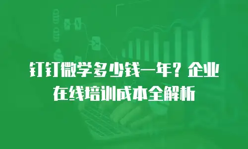 钉钉微学多少钱一年？企业在线培训成本全解析