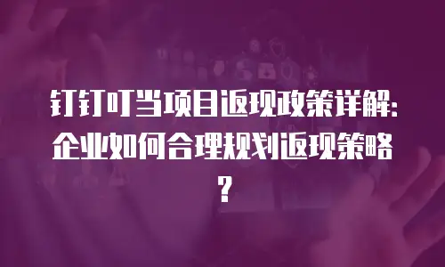 钉钉叮当项目返现政策详解：企业如何合理规划返现策略？