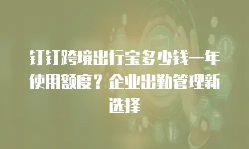 钉钉跨境出行宝多少钱一年使用额度？企业出勤管理新选择