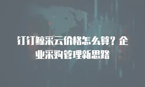 钉钉鲸采云价格怎么算？企业采购管理新思路