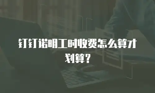 钉钉诺明工时收费怎么算才划算？