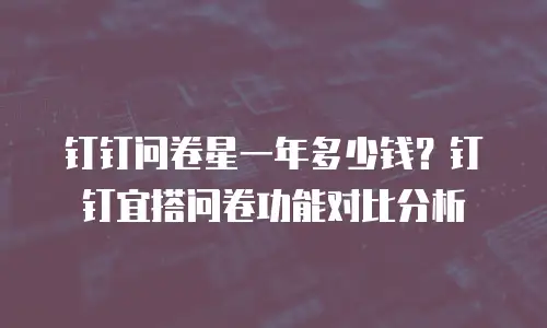 钉钉问卷星一年多少钱？钉钉宜搭问卷功能对比分析