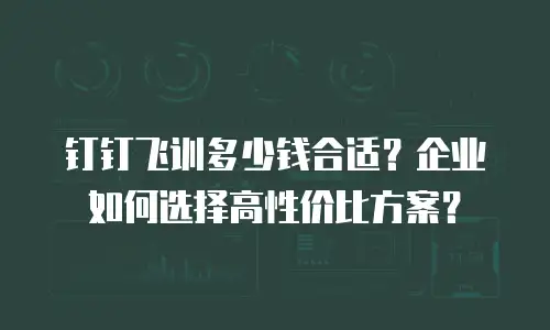 钉钉飞训多少钱合适？企业如何选择高性价比方案？