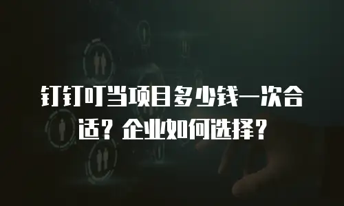 钉钉叮当项目多少钱一次合适？企业如何选择？
