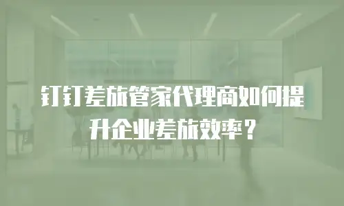钉钉差旅管家代理商如何提升企业差旅效率？