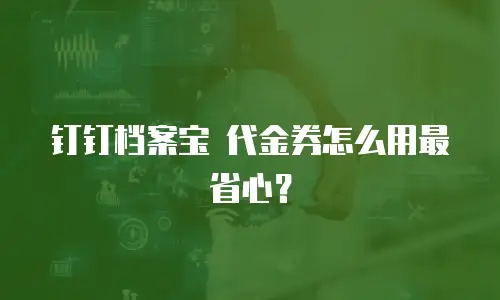 钉钉档案宝 代金券怎么用最省心？