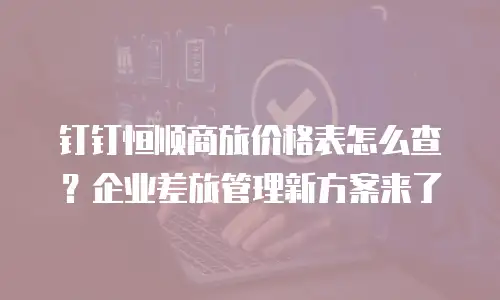 钉钉恒顺商旅价格表怎么查？企业差旅管理新方案来了
