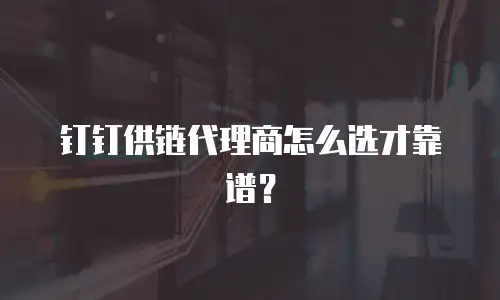 钉钉供链代理商怎么选才靠谱？