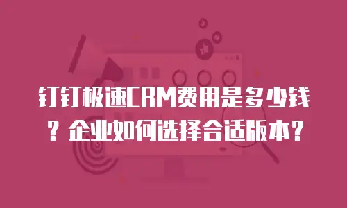钉钉极速CRM费用是多少钱？企业如何选择合适版本？