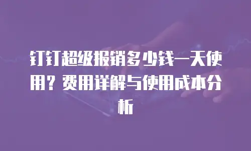 钉钉超级报销多少钱一天使用？费用详解与使用成本分析