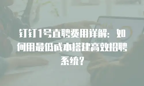 钉钉1号直聘费用详解：如何用最低成本搭建高效招聘系统？