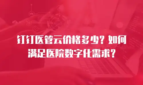 钉钉医管云价格多少？如何满足医院数字化需求？