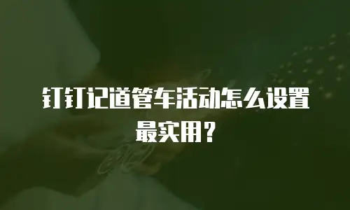 钉钉记道管车活动怎么设置最实用？