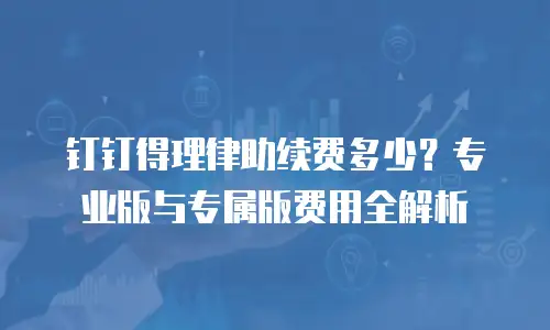 钉钉得理律助续费多少？专业版与专属版费用全解析