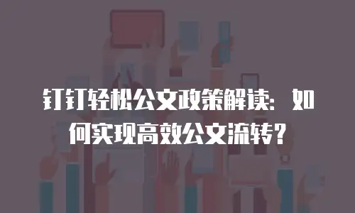 钉钉轻松公文政策解读：如何实现高效公文流转？