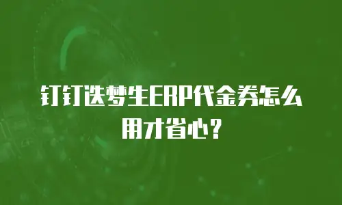 钉钉迭梦生ERP代金券怎么用才省心？