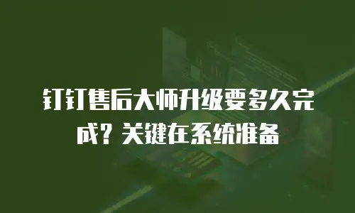 钉钉售后大师升级要多久完成？关键在系统准备