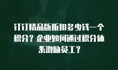 钉钉精品版折扣多少钱一个积分？企业如何通过积分体系激励员工？
