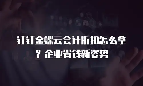 钉钉金蝶云会计折扣怎么拿？企业省钱新姿势