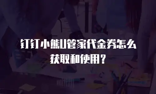 钉钉小熊U管家代金券怎么获取和使用？