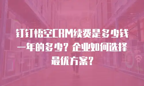 钉钉悟空CRM续费是多少钱一年的多少？企业如何选择最优方案？