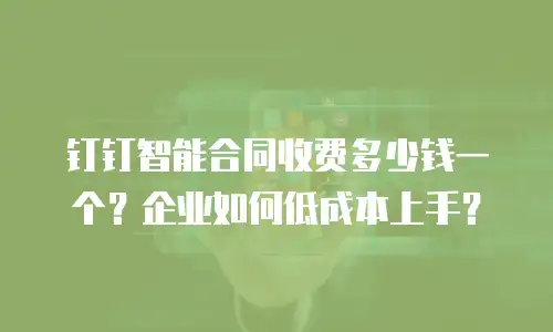钉钉智能合同收费多少钱一个？企业如何低成本上手？