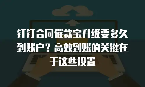 钉钉合同催款宝升级要多久到账户？高效到账的关键在于这些设置