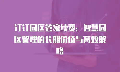 钉钉园区管家续费：智慧园区管理的长期价值与高效策略