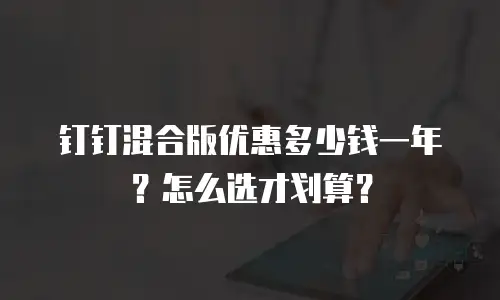 钉钉混合版优惠多少钱一年？怎么选才划算？
