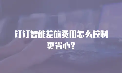 钉钉智能差旅费用怎么控制更省心？