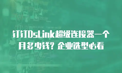 钉钉DsLink超级连接器一个月多少钱？企业选型必看