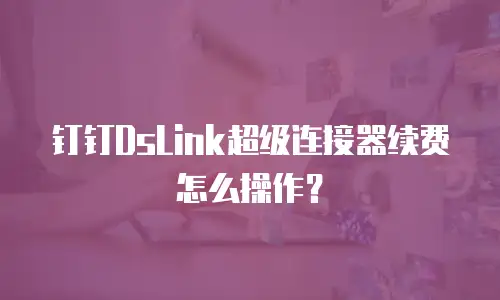 钉钉DsLink超级连接器续费怎么操作？