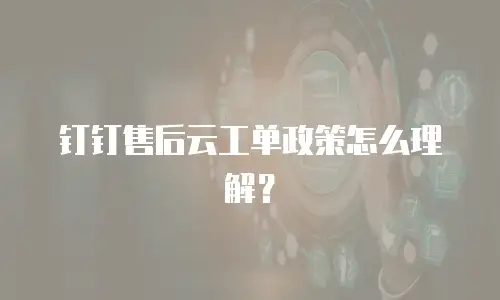钉钉售后云工单政策怎么理解？