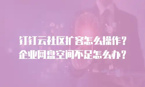钉钉云社区扩容怎么操作？企业网盘空间不足怎么办？