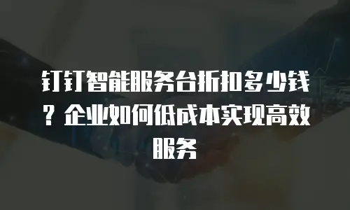钉钉智能服务台折扣多少钱？企业如何低成本实现高效服务