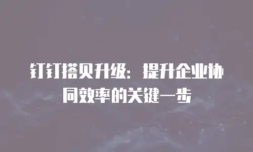 钉钉搭贝升级：提升企业协同效率的关键一步