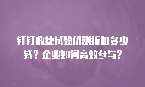 钉钉鼎捷试验优测折扣多少钱？企业如何高效参与？
