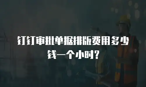 钉钉审批单据排版费用多少钱一个小时？