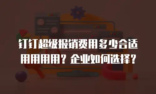 钉钉超级报销费用多少合适用用用用？企业如何选择？