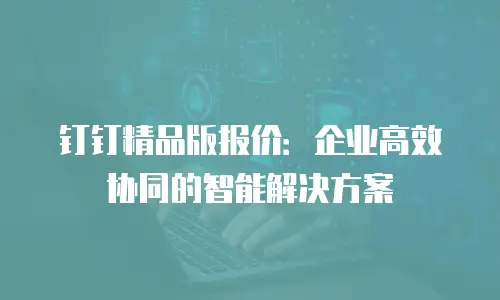 钉钉精品版报价：企业高效协同的智能解决方案