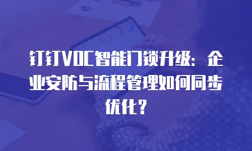 钉钉VOC智能门锁升级：企业安防与流程管理如何同步优化？