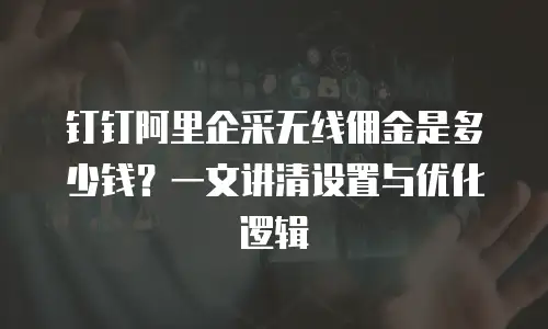 钉钉阿里企采无线佣金是多少钱？一文讲清设置与优化逻辑