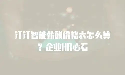 钉钉智能薪酬价格表怎么算？企业HR必看