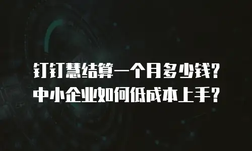 钉钉慧结算一个月多少钱？中小企业如何低成本上手？